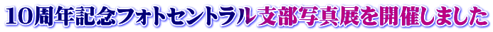 １０周年記念フォトセントラル支部写真展を開催しました